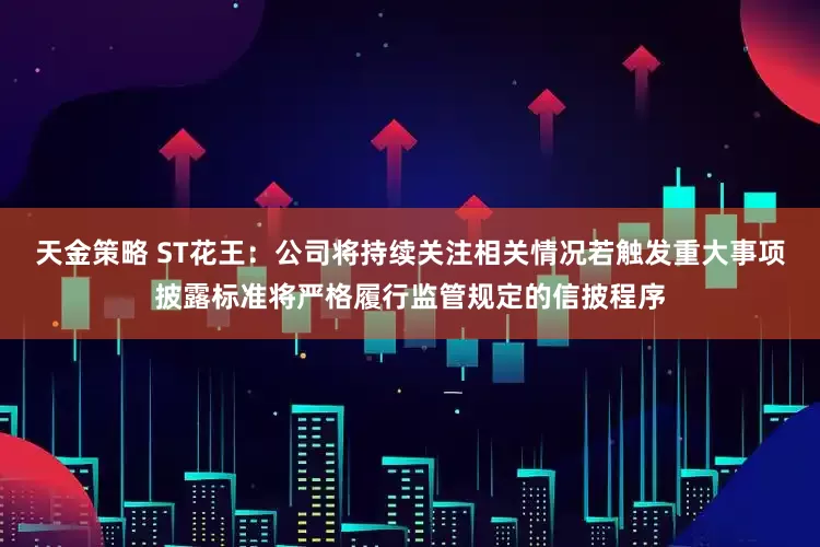 天金策略 ST花王：公司将持续关注相关情况若触发重大事项披露标准将严格履行监管规定的信披程序