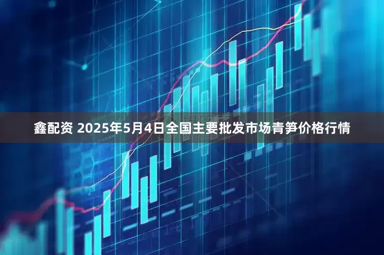 鑫配资 2025年5月4日全国主要批发市场青笋价格行情