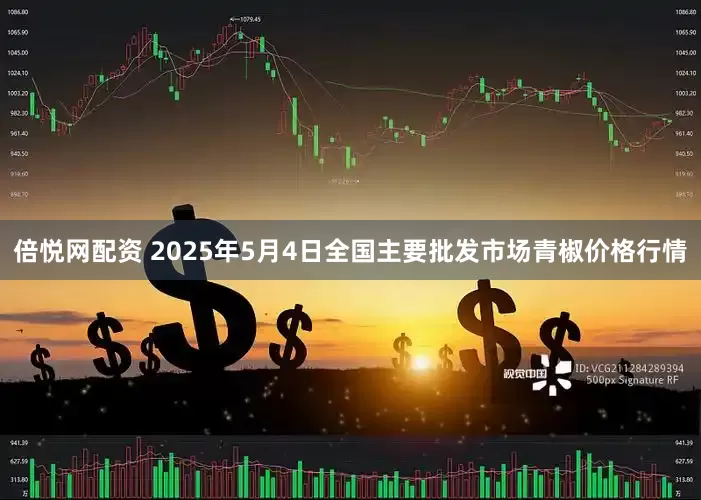 倍悦网配资 2025年5月4日全国主要批发市场青椒价格行情