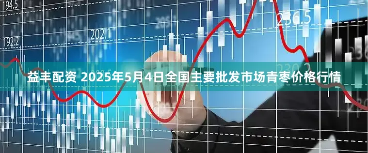 益丰配资 2025年5月4日全国主要批发市场青枣价格行情