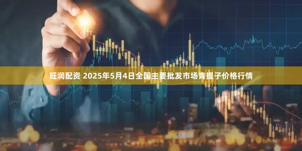 旺润配资 2025年5月4日全国主要批发市场青提子价格行情