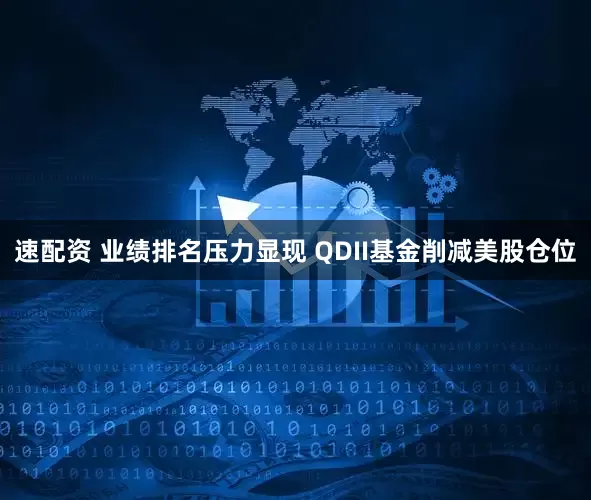 速配资 业绩排名压力显现 QDII基金削减美股仓位