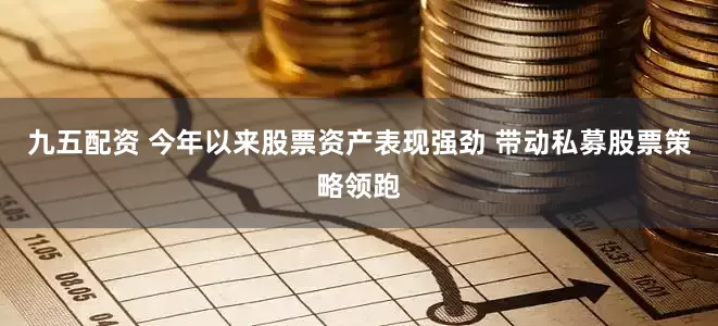 九五配资 今年以来股票资产表现强劲 带动私募股票策略领跑