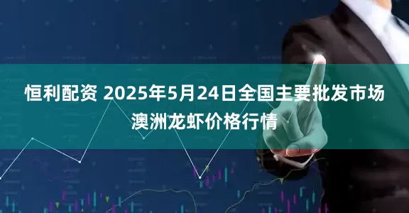 恒利配资 2025年5月24日全国主要批发市场澳洲龙虾价格行情