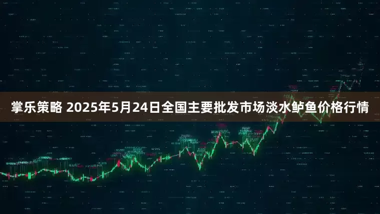 掌乐策略 2025年5月24日全国主要批发市场淡水鲈鱼价格行情