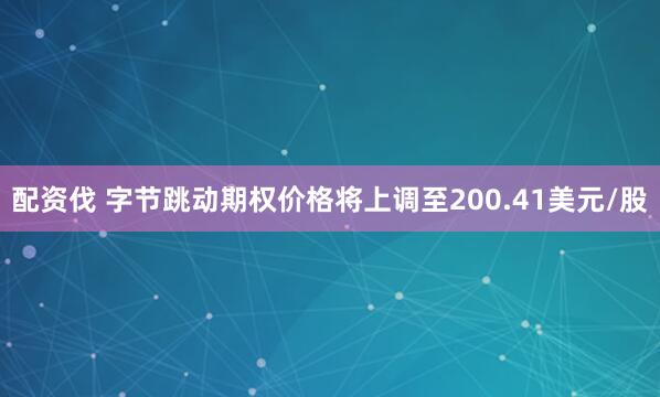 配资伐 字节跳动期权价格将上调至200.41美元/股
