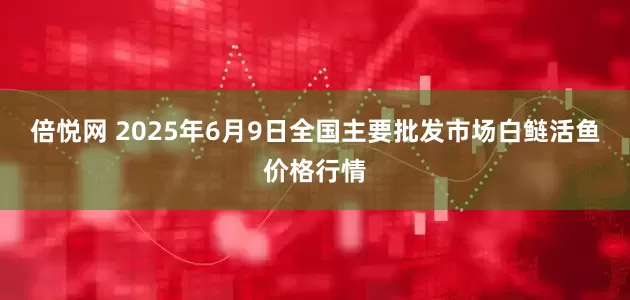 倍悦网 2025年6月9日全国主要批发市场白鲢活鱼价格行情